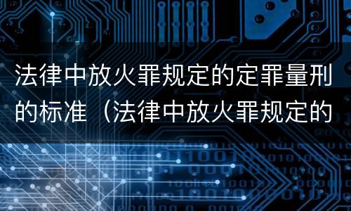 法律中放火罪规定的定罪量刑的标准（法律中放火罪规定的定罪量刑的标准是什么）