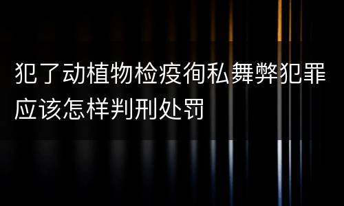 犯了动植物检疫徇私舞弊犯罪应该怎样判刑处罚