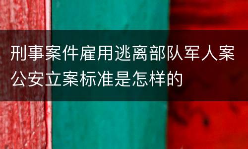 刑事案件雇用逃离部队军人案公安立案标准是怎样的