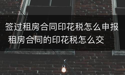 签过租房合同印花税怎么申报 租房合同的印花税怎么交
