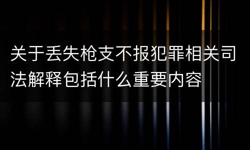 关于丢失枪支不报犯罪相关司法解释包括什么重要内容