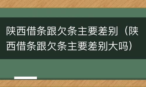 陕西借条跟欠条主要差别（陕西借条跟欠条主要差别大吗）