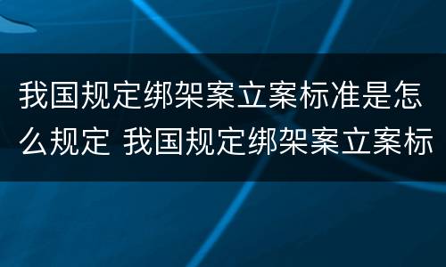我国规定绑架案立案标准是怎么规定 我国规定绑架案立案标准是怎么规定的