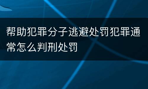 帮助犯罪分子逃避处罚犯罪通常怎么判刑处罚
