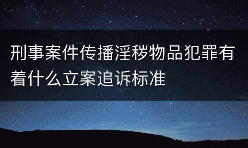 刑事案件传播淫秽物品犯罪有着什么立案追诉标准