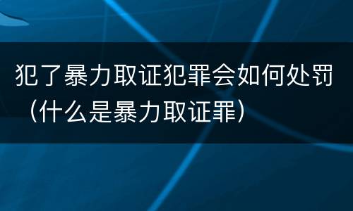 犯了暴力取证犯罪会如何处罚（什么是暴力取证罪）