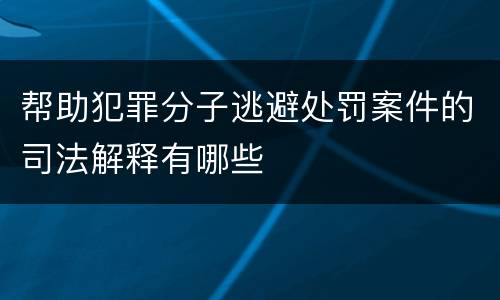 帮助犯罪分子逃避处罚案件的司法解释有哪些