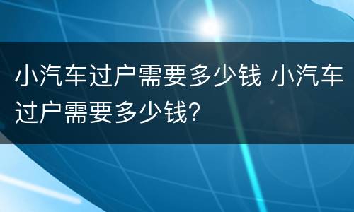 小汽车过户需要多少钱 小汽车过户需要多少钱?