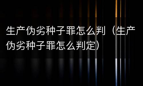 生产伪劣种子罪怎么判（生产伪劣种子罪怎么判定）