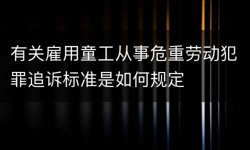 有关雇用童工从事危重劳动犯罪追诉标准是如何规定