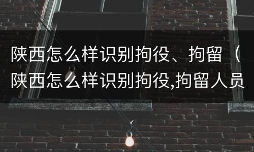 陕西怎么样识别拘役、拘留（陕西怎么样识别拘役,拘留人员）