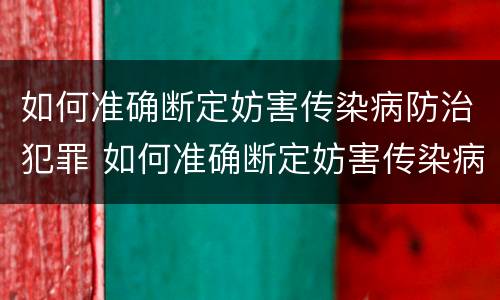 如何准确断定妨害传染病防治犯罪 如何准确断定妨害传染病防治犯罪主体