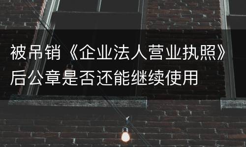 被吊销《企业法人营业执照》后公章是否还能继续使用