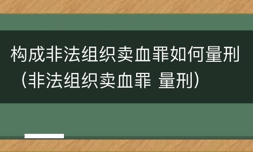 构成非法组织卖血罪如何量刑（非法组织卖血罪 量刑）