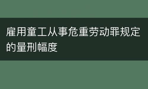 雇用童工从事危重劳动罪规定的量刑幅度