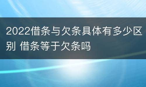 2022借条与欠条具体有多少区别 借条等于欠条吗