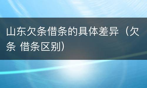 山东欠条借条的具体差异（欠条 借条区别）