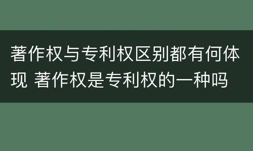 著作权与专利权区别都有何体现 著作权是专利权的一种吗