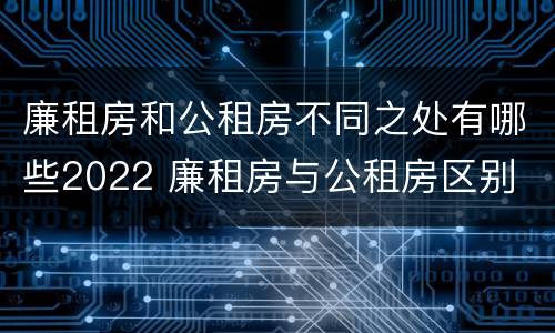 廉租房和公租房不同之处有哪些2022 廉租房与公租房区别