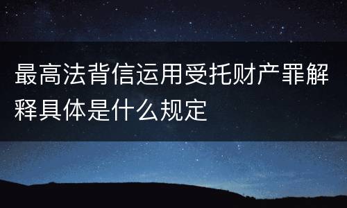 最高法背信运用受托财产罪解释具体是什么规定