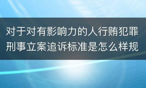 对于对有影响力的人行贿犯罪刑事立案追诉标准是怎么样规定