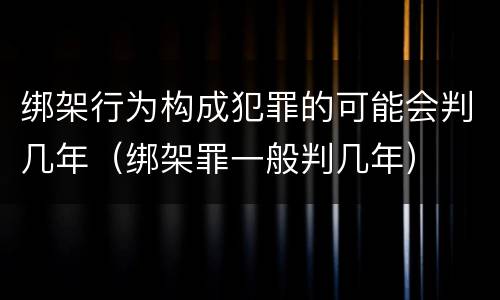绑架行为构成犯罪的可能会判几年（绑架罪一般判几年）