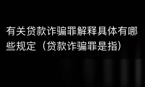 有关贷款诈骗罪解释具体有哪些规定（贷款诈骗罪是指）