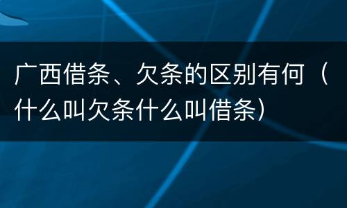 广西借条、欠条的区别有何（什么叫欠条什么叫借条）