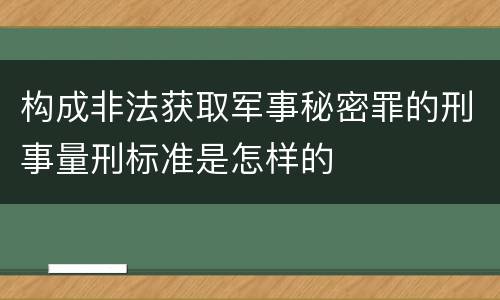构成非法获取军事秘密罪的刑事量刑标准是怎样的