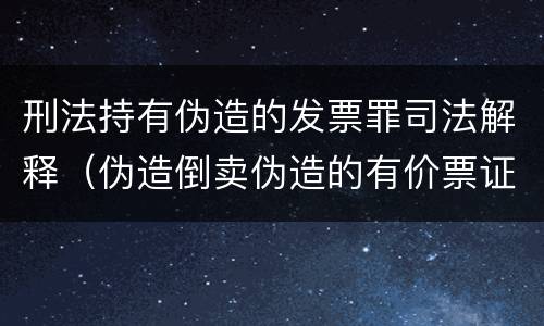 刑法持有伪造的发票罪司法解释（伪造倒卖伪造的有价票证罪司法解释）