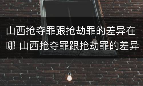 山西抢夺罪跟抢劫罪的差异在哪 山西抢夺罪跟抢劫罪的差异在哪里