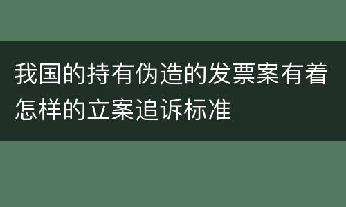 我国的持有伪造的发票案有着怎样的立案追诉标准