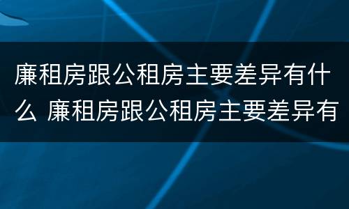廉租房跟公租房主要差异有什么 廉租房跟公租房主要差异有什么影响
