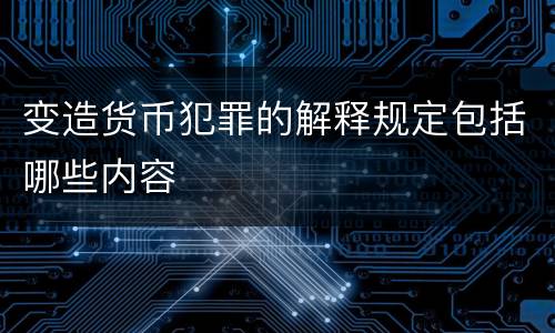变造货币犯罪的解释规定包括哪些内容