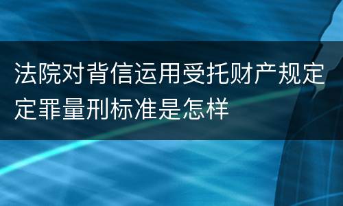 法院对背信运用受托财产规定定罪量刑标准是怎样