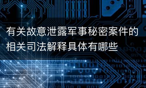 有关故意泄露军事秘密案件的相关司法解释具体有哪些