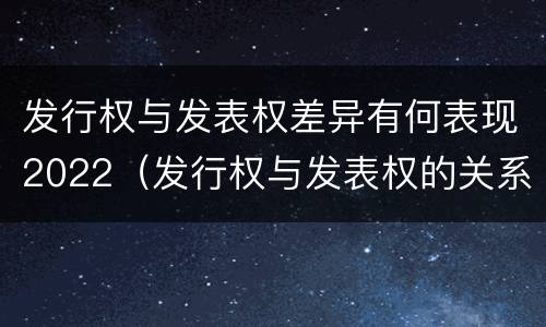 发行权与发表权差异有何表现2022（发行权与发表权的关系）