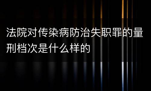 法院对传染病防治失职罪的量刑档次是什么样的