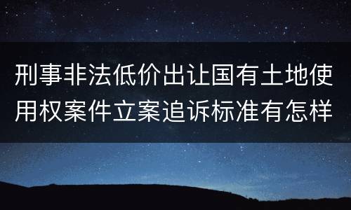 刑事非法低价出让国有土地使用权案件立案追诉标准有怎样的规定