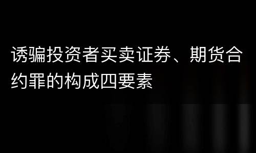 诱骗投资者买卖证券、期货合约罪的构成四要素