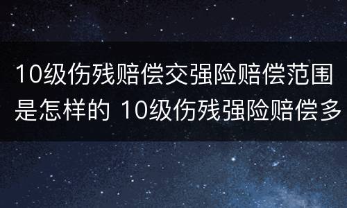 10级伤残赔偿交强险赔偿范围是怎样的 10级伤残强险赔偿多少