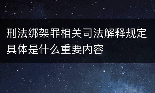 刑法绑架罪相关司法解释规定具体是什么重要内容