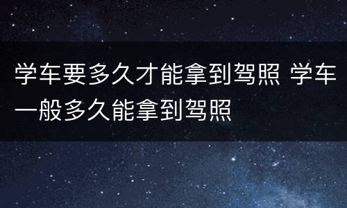 学车要多久才能拿到驾照 学车一般多久能拿到驾照
