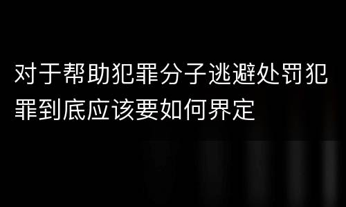 对于帮助犯罪分子逃避处罚犯罪到底应该要如何界定
