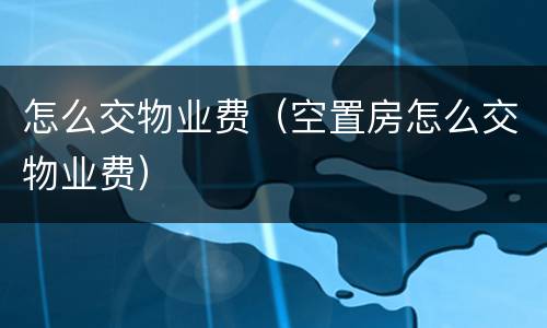 怎么交物业费（空置房怎么交物业费）