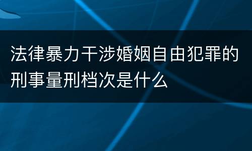 法律暴力干涉婚姻自由犯罪的刑事量刑档次是什么
