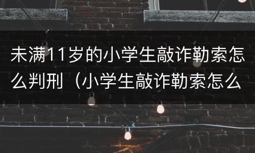 未满11岁的小学生敲诈勒索怎么判刑（小学生敲诈勒索怎么处罚）