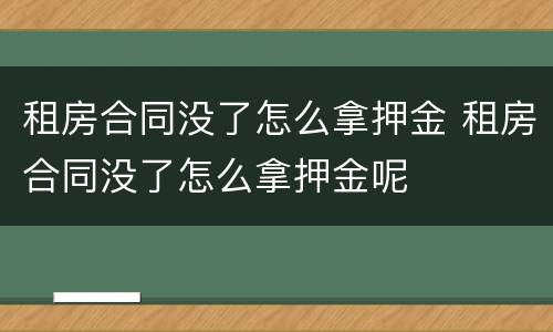 租房合同没了怎么拿押金 租房合同没了怎么拿押金呢