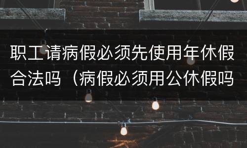 职工请病假必须先使用年休假合法吗（病假必须用公休假吗）