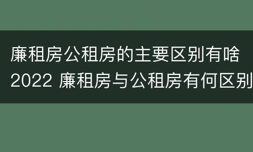 廉租房公租房的主要区别有啥2022 廉租房与公租房有何区别